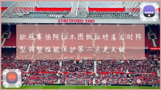 欧冠赛场阿拉木图凯拉特落后时阵型调整谁能保护第二点更关键