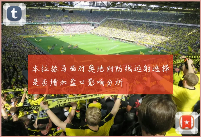 本拉赫马面对奥地利防线远射选择是否增加盘口影响分析