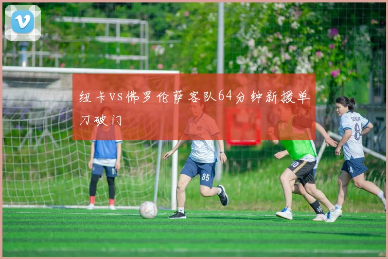 纽卡vs佛罗伦萨客队64分钟新援单刀破门