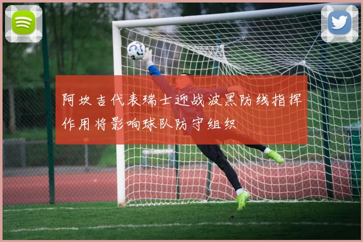 阿坎吉代表瑞士迎战波黑防线指挥作用将影响球队防守组织