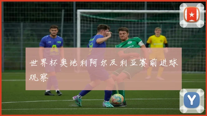 世界杯奥地利阿尔及利亚赛前进球观察
