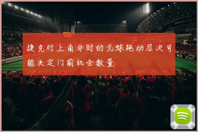 捷克对上南非时的无球跑动层次可能决定门前机会数量