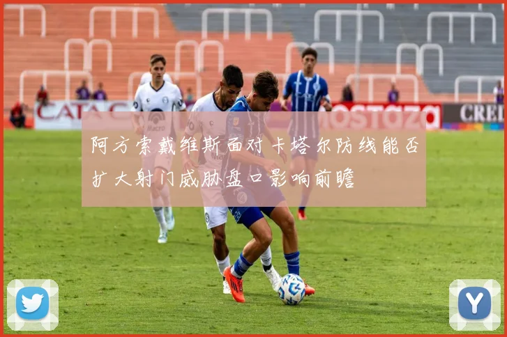 阿方索戴维斯面对卡塔尔防线能否扩大射门威胁盘口影响前瞻