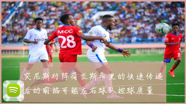 突尼斯对阵荷兰斯希里的快速传递后的前插可能左右球队控球质量