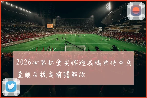 2026世界杯堂安律迎战瑞典传中质量能否提高前瞻解读