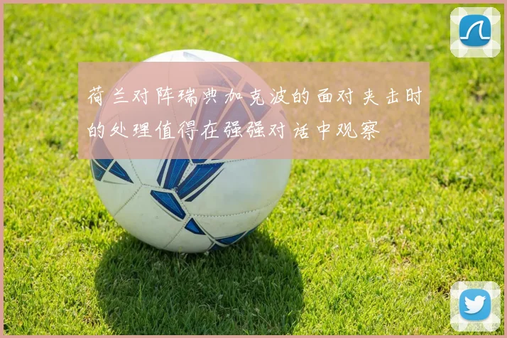 荷兰对阵瑞典加克波的面对夹击时的处理值得在强强对话中观察