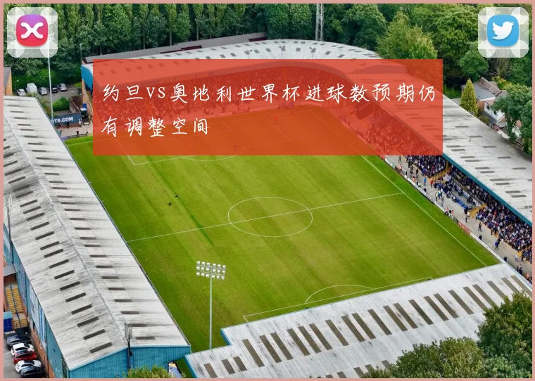 约旦vs奥地利世界杯进球数预期仍有调整空间