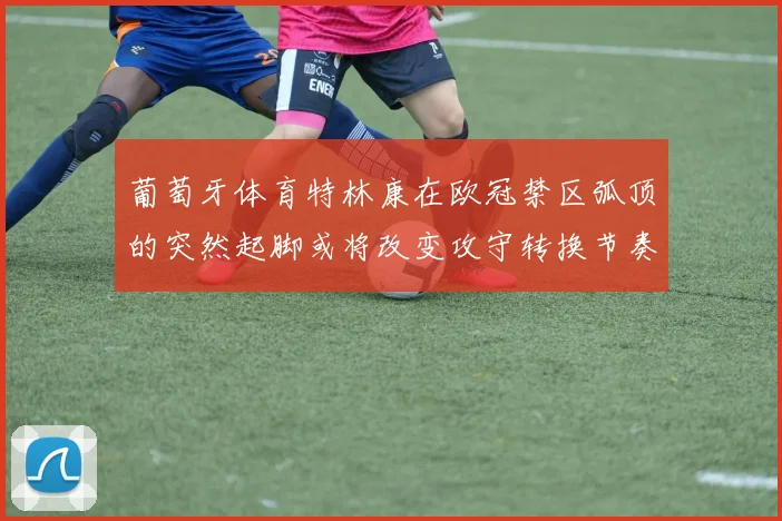 葡萄牙体育特林康在欧冠禁区弧顶的突然起脚或将改变攻守转换节奏