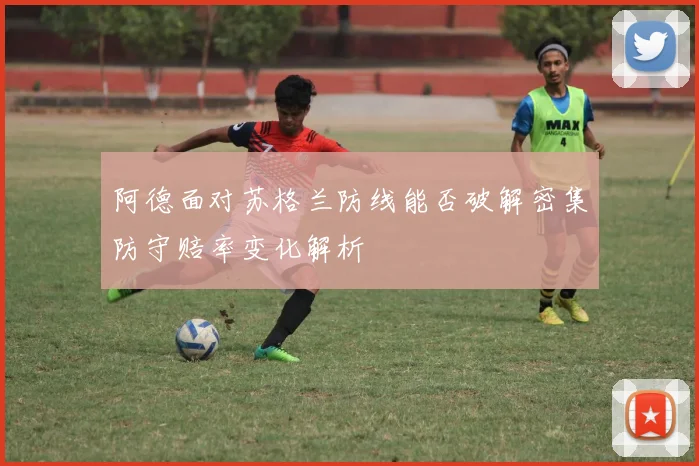 阿德面对苏格兰防线能否破解密集防守赔率变化解析