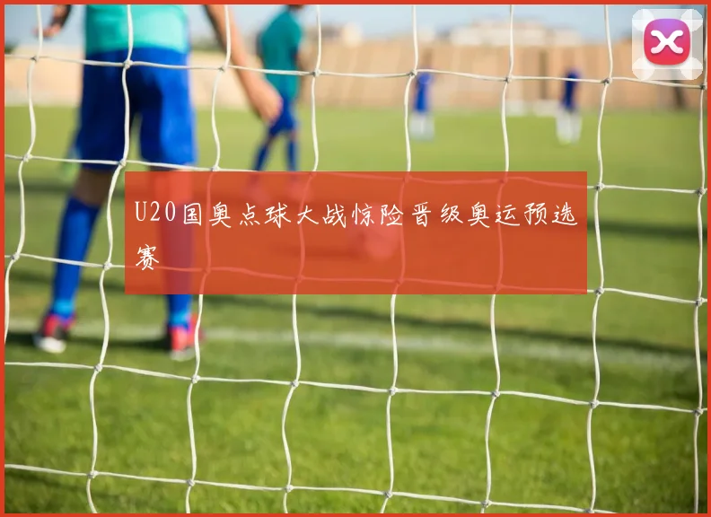 U20国奥点球大战惊险晋级奥运预选赛