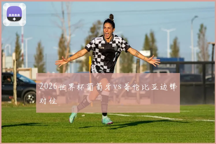 2026世界杯葡萄牙vs哥伦比亚边锋对位