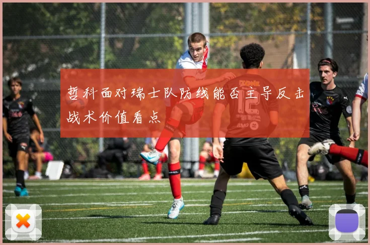 哲科面对瑞士队防线能否主导反击战术价值看点