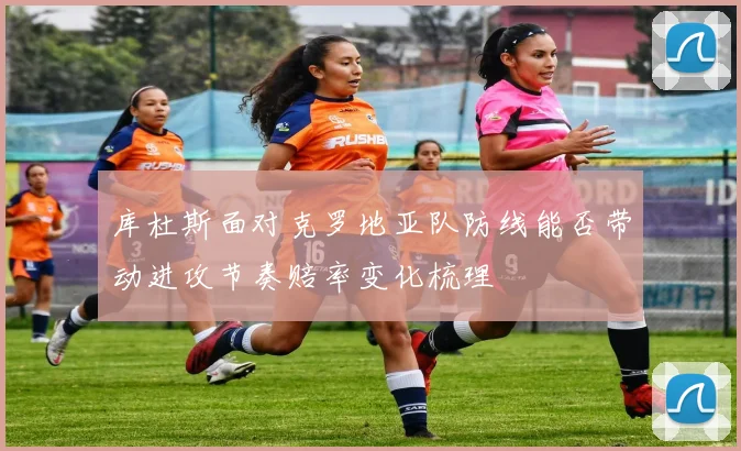 库杜斯面对克罗地亚队防线能否带动进攻节奏赔率变化梳理