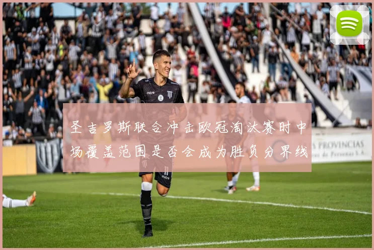 圣吉罗斯联合冲击欧冠淘汰赛时中场覆盖范围是否会成为胜负分界线