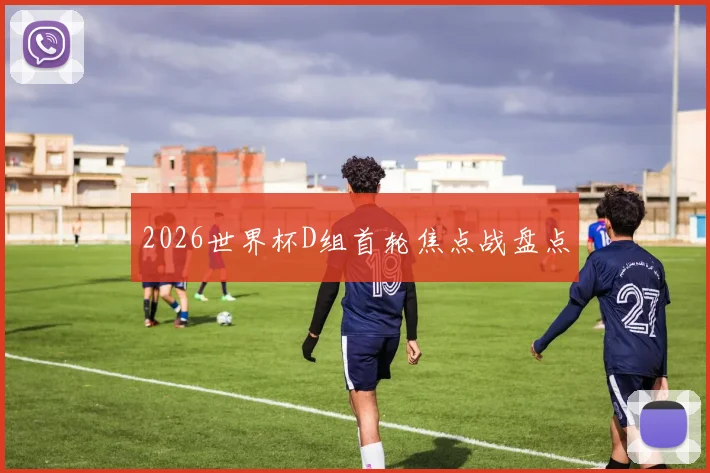 2026世界杯D组首轮焦点战盘点