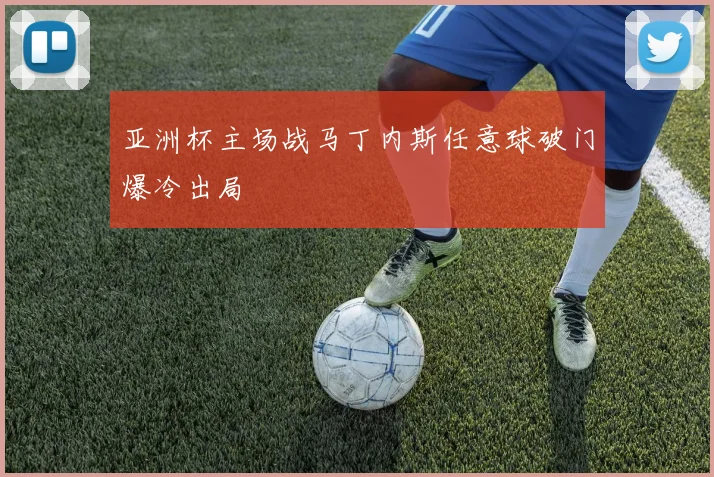 亚洲杯主场战马丁内斯任意球破门爆冷出局