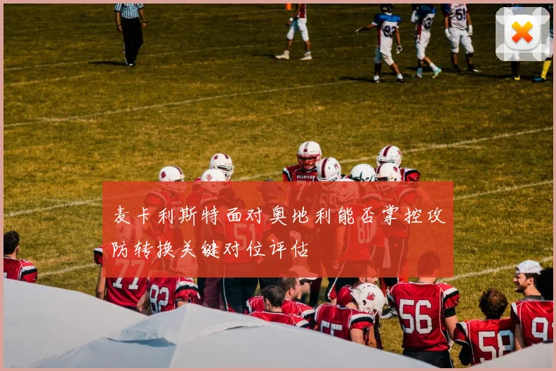 麦卡利斯特面对奥地利能否掌控攻防转换关键对位评估